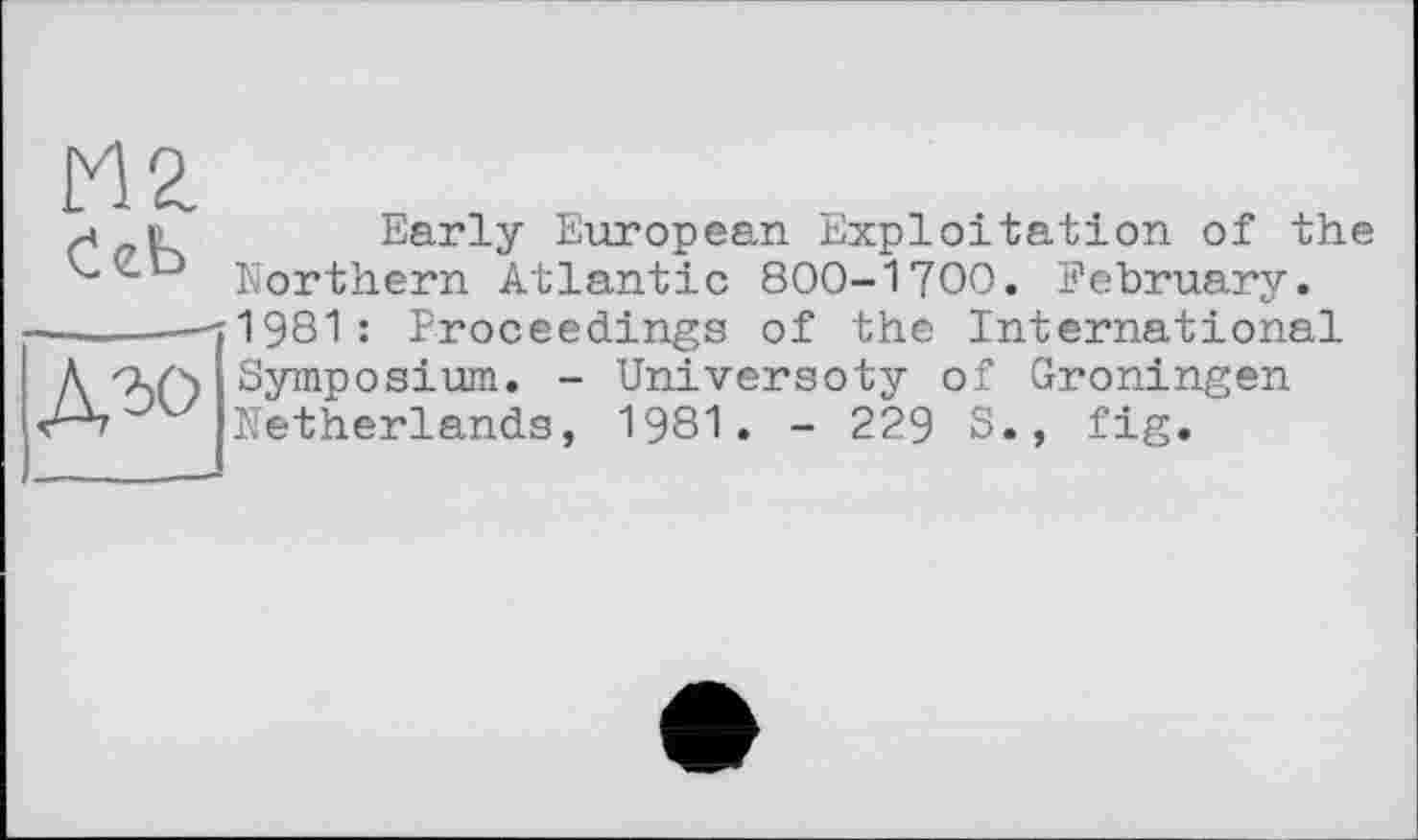 ﻿л i>	Early European Exploitation of the
Northern Atlantic 800-1700. February.
—----"1981: Proceedings of the International
josium. - Universoty of Groningen Netherlands, 1981. - 229 S., fig.
А^ ft